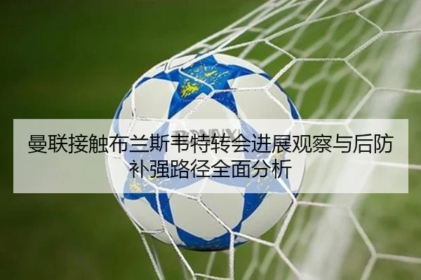 曼联接触布兰斯韦特转会进展观察与后防补强路径全面分析