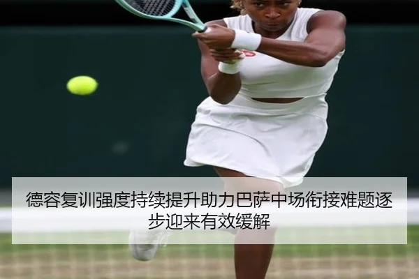 德容复训强度持续提升助力巴萨中场衔接难题逐步迎来有效缓解