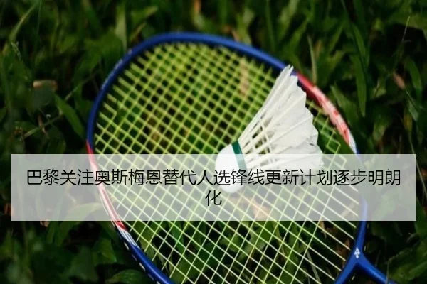 巴黎关注奥斯梅恩替代人选锋线更新计划逐步明朗化