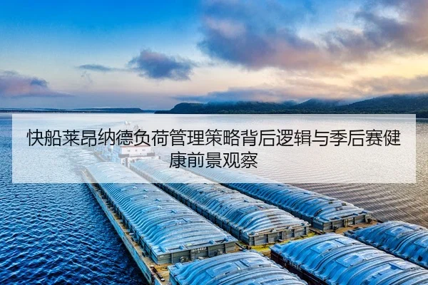 快船莱昂纳德负荷管理策略背后逻辑与季后赛健康前景观察