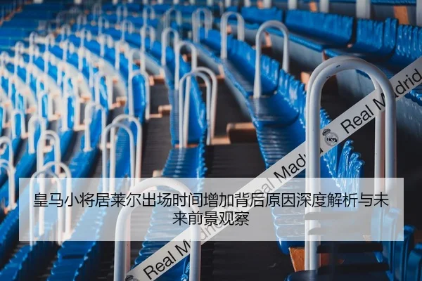皇马小将居莱尔出场时间增加背后原因深度解析与未来前景观察